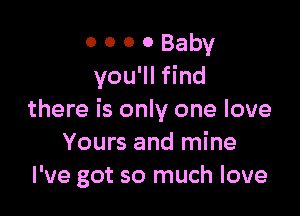 o o o 0 Baby
you'll find

there is only one love
Yours and mine
I've got so much love