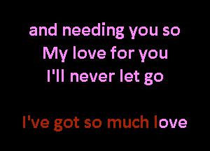 and needing you so
My love for you

I'll never let go

I've got so much love