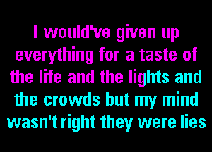 I would've given up
everything for a taste of
the life and the lights and
the crowds but my mind
wasn't right they were lies