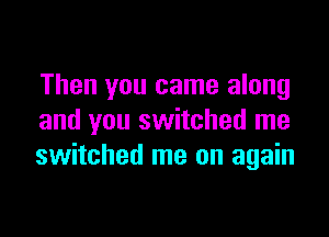 Then you came along

and you switched me
switched me on again