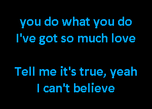 you do what you do
I've got so much love

Tell me it's true, yeah
I can't believe