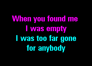 When you found me
I was empty

I was too far gone
for anybody