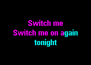 Switch me

Switch me on again
tonight