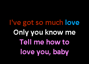 I've got so much love

Only you know me
Tell me how to
love you, baby