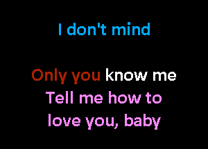 ldon't mind

Only you know me
Tell me how to
love you, baby