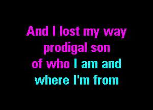 And I lost my way
prodigal son

of who I am and
where I'm from