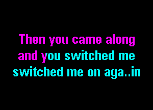 Then you came along

and you switched me
switched me on aga..in