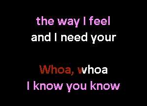 the way I feel
and I need your

Whoa, whoa
I know you know