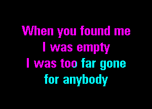 When you found me
I was empty

I was too far gone
for anybody