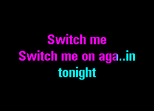 Switch me

Switch me on aga..in
tonight