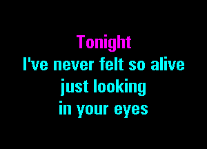 Tonight
I've never felt so alive

iust looking
in your eyes