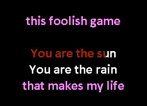 this foolish game

You are the sun
You are the rain
that makes my life