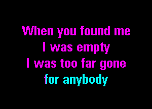 When you found me
I was empty

I was too far gone
for anybody