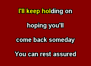 I'll keep holding on

hoping you'll
come back someday

You can rest assured