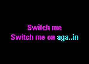 Switch me

Switch me on aga..in