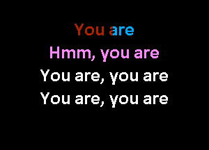 You are
Hmm, you are

You are, you are
You are, you are