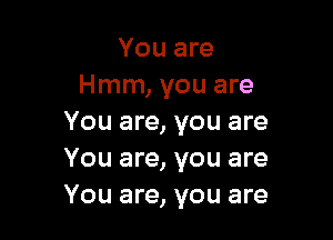 You are
Hmm, you are

You are, you are
You are, you are
You are, you are