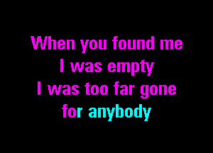 When you found me
I was empty

I was too far gone
for anybody
