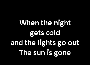 When the night

gets cold
and the lights go out
The sun is gone