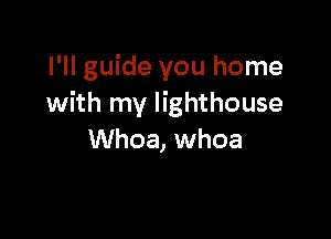 I'll guide you home
with my lighthouse

Whoa, whoa