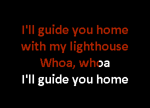 I'll guide you home
with my lighthouse

Whoa, whoa
I'll guide you home