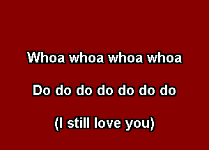 Whoa whoa whoa whoa

Do do do do do do do

(I still love you)