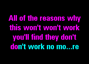 All of the reasons why
this won't won't work
you'll find they don't
don't work no mo...re