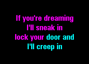 If you're dreaming
I'll sneak in

lock your door and
I'll creep in