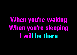 When you're waking

When you're sleeping
I will be there