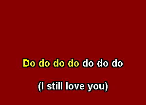 Do do do do do do do

(I still love you)