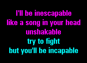 I'll be inescapable
like a song in your head

unshakahle
try to fight
but you'll be incapable