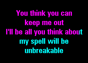 You think you can
keep me out

I'll be all you think about
my spell will he
unbreakable