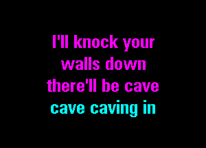 I'll knock your
walls down

there'll be cave
cave caving in