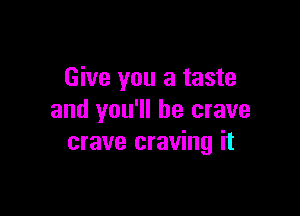 Give you a taste

and you'll be crave
crave craving it