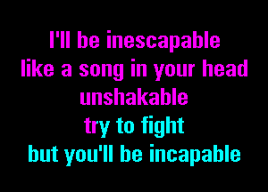 I'll be inescapable
like a song in your head

unshakahle
try to fight
but you'll be incapable