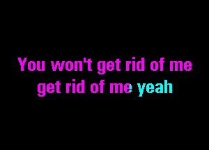 You won't get rid of me

get rid of me yeah