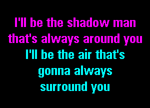 I'll be the shadow man
that's always around you
I'll be the air that's
gonna always
surround you