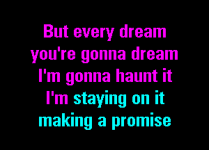 But every dream
you're gonna dream
I'm gonna haunt it
I'm staying on it
making a promise