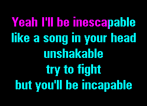 Yeah I'll be inescapable
like a song in your head
unshakahle
try to fight
but you'll be incapable