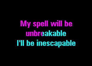 My spell will he

unbreakable
I'll be inescapable
