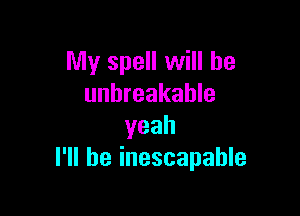 My spell will he
unbreakable

yeah
I'll be inescapable