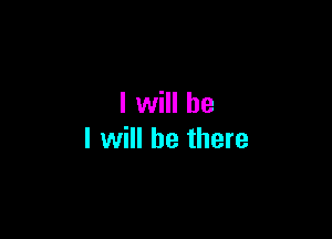 I will be

I will be there