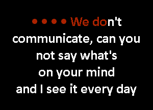 0 0 0 0 We don't
communicate, can you

not say what's
on your mind
and I see it every day