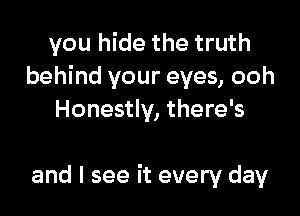 you hide the truth
behind your eyes, ooh

Honestly, there's

and I see it every day