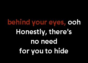 behind your eyes, ooh

Honestly, there's
no need
for you to hide