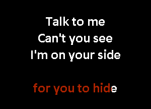 Talk to me
Can't you see

I'm on your side

for you to hide
