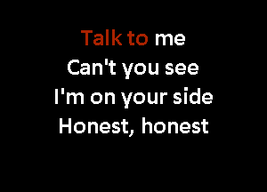 Talk to me
Can't you see

I'm on your side
Honest, honest