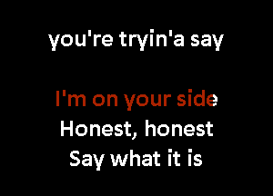 you're tryin'a say

I'm on your side
Honest, honest
Say what it is