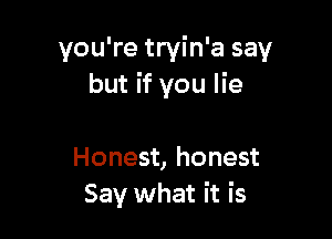 you're tryin'a say
but if you lie

Honest, honest
Say what it is