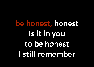 be honest, honest

Is it in you
to be honest
I still remember